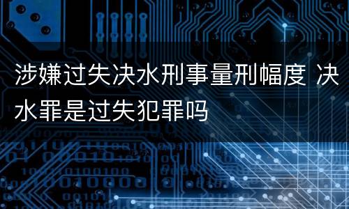 涉嫌过失决水刑事量刑幅度 决水罪是过失犯罪吗