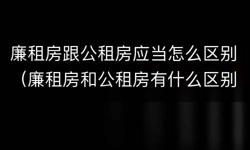 廉租房跟公租房应当怎么区别（廉租房和公租房有什么区别）