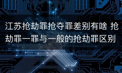 江苏抢劫罪抢夺罪差别有啥 抢劫罪一罪与一般的抢劫罪区别