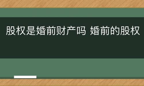 股权是婚前财产吗 婚前的股权