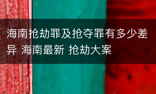 海南抢劫罪及抢夺罪有多少差异 海南最新 抢劫大案
