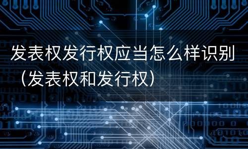 发表权发行权应当怎么样识别（发表权和发行权）
