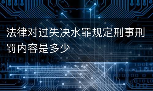 法律对过失决水罪规定刑事刑罚内容是多少