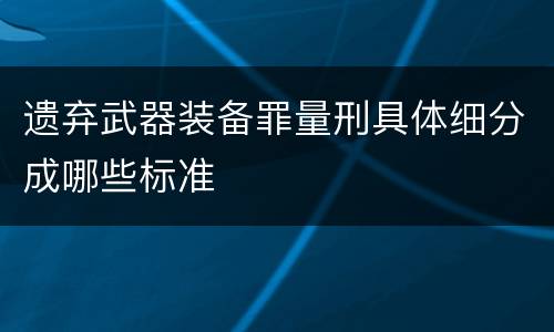 遗弃武器装备罪量刑具体细分成哪些标准