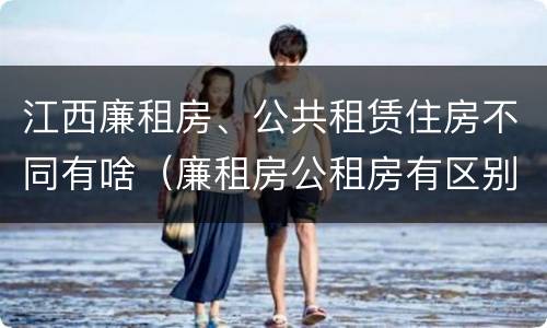 江西廉租房、公共租赁住房不同有啥（廉租房公租房有区别吗）
