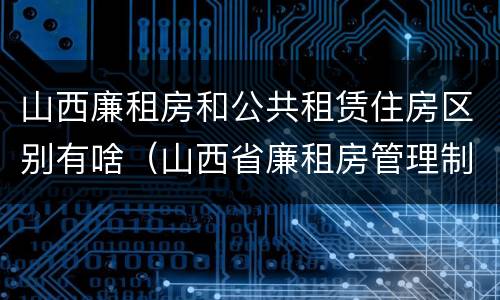 山西廉租房和公共租赁住房区别有啥（山西省廉租房管理制度）
