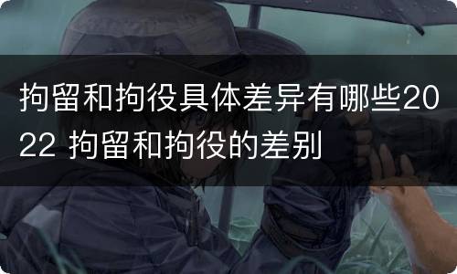 拘留和拘役具体差异有哪些2022 拘留和拘役的差别