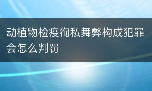 动植物检疫徇私舞弊构成犯罪会怎么判罚