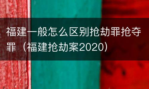 福建一般怎么区别抢劫罪抢夺罪（福建抢劫案2020）