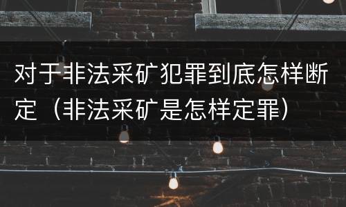 对于非法采矿犯罪到底怎样断定（非法采矿是怎样定罪）