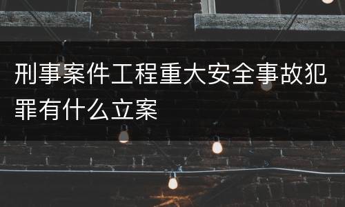 刑事案件工程重大安全事故犯罪有什么立案