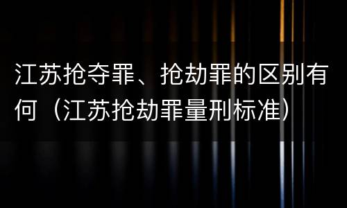 江苏抢夺罪、抢劫罪的区别有何（江苏抢劫罪量刑标准）