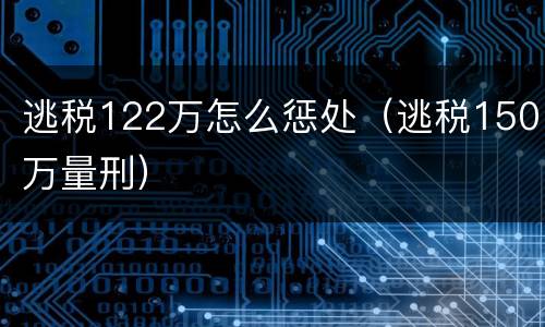 逃税122万怎么惩处（逃税150万量刑）