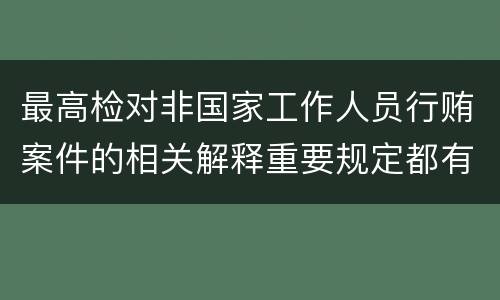 最高检对非国家工作人员行贿案件的相关解释重要规定都有哪些