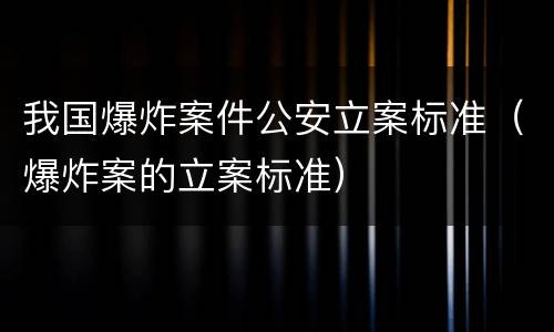 我国爆炸案件公安立案标准（爆炸案的立案标准）