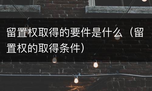 留置权取得的要件是什么（留置权的取得条件）