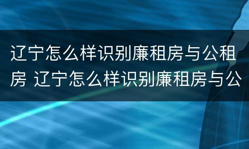 辽宁怎么样识别廉租房与公租房 辽宁怎么样识别廉租房与公租房的区别