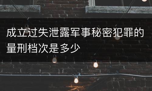 成立过失泄露军事秘密犯罪的量刑档次是多少