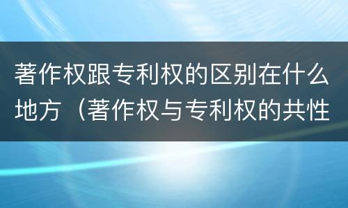 著作权跟专利权的区别在什么地方（著作权与专利权的共性有）