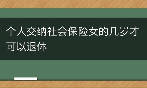 个人交纳社会保险女的几岁才可以退休