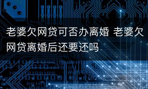老婆欠网贷可否办离婚 老婆欠网贷离婚后还要还吗