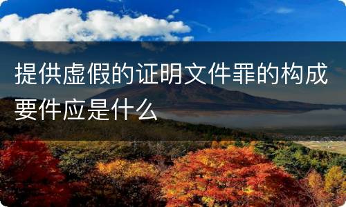 提供虚假的证明文件罪的构成要件应是什么