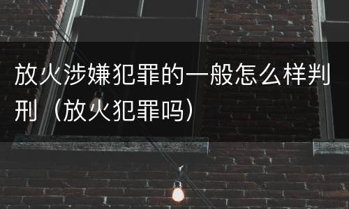 放火涉嫌犯罪的一般怎么样判刑（放火犯罪吗）