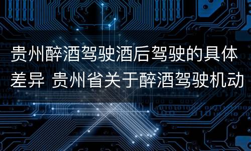 贵州醉酒驾驶酒后驾驶的具体差异 贵州省关于醉酒驾驶机动车