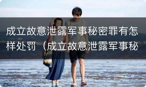 成立故意泄露军事秘密罪有怎样处罚（成立故意泄露军事秘密罪有怎样处罚的）