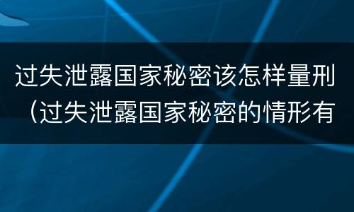 过失泄露国家秘密该怎样量刑（过失泄露国家秘密的情形有哪些）