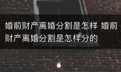 婚前财产离婚分割是怎样 婚前财产离婚分割是怎样分的