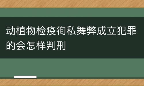动植物检疫徇私舞弊成立犯罪的会怎样判刑