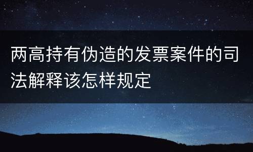 两高持有伪造的发票案件的司法解释该怎样规定