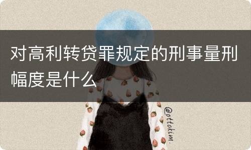 对高利转贷罪规定的刑事量刑幅度是什么
