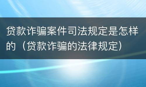 贷款诈骗案件司法规定是怎样的（贷款诈骗的法律规定）