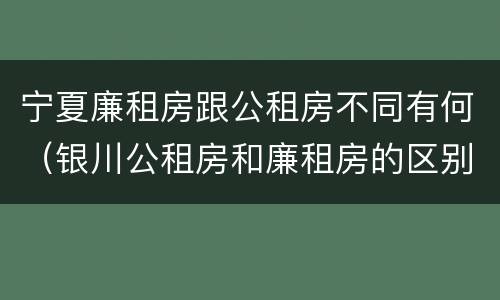 宁夏廉租房跟公租房不同有何（银川公租房和廉租房的区别）