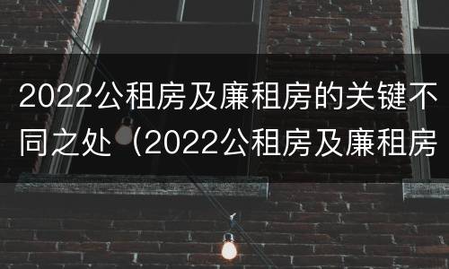 2022公租房及廉租房的关键不同之处（2022公租房及廉租房的关键不同之处在哪）