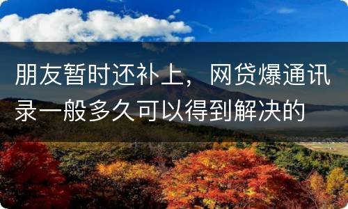 朋友暂时还补上，网贷爆通讯录一般多久可以得到解决的