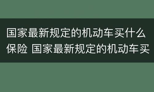 国家最新规定的机动车买什么保险 国家最新规定的机动车买什么保险呢