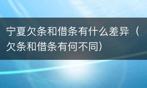 宁夏欠条和借条有什么差异（欠条和借条有何不同）