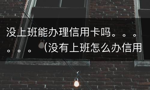 没上班能办理信用卡吗。。。。。。（没有上班怎么办信用卡）