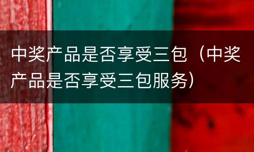 中奖产品是否享受三包（中奖产品是否享受三包服务）