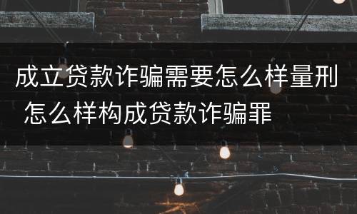 成立贷款诈骗需要怎么样量刑 怎么样构成贷款诈骗罪