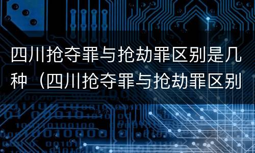 四川抢夺罪与抢劫罪区别是几种（四川抢夺罪与抢劫罪区别是几种罪名）