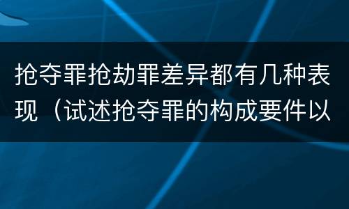 抢夺罪抢劫罪差异都有几种表现（试述抢夺罪的构成要件以及与抢劫罪的区别）