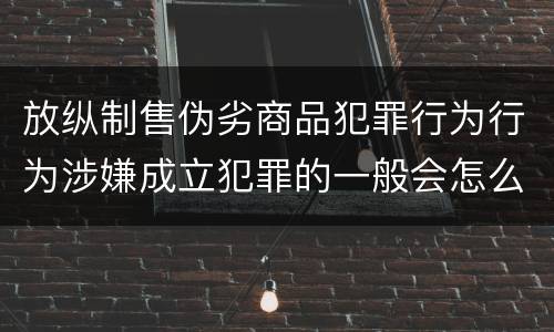 放纵制售伪劣商品犯罪行为行为涉嫌成立犯罪的一般会怎么追究法律责任