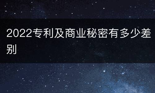 2022专利及商业秘密有多少差别