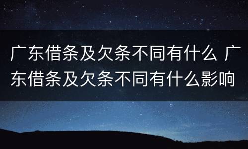 广东借条及欠条不同有什么 广东借条及欠条不同有什么影响