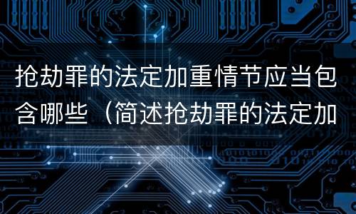 抢劫罪的法定加重情节应当包含哪些（简述抢劫罪的法定加重情节有哪些）
