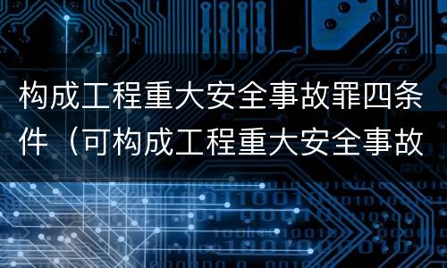 构成工程重大安全事故罪四条件（可构成工程重大安全事故罪的是）